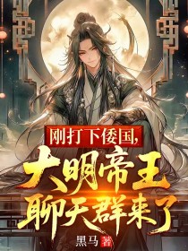 刚打下倭国,大明帝王聊天群来了大结局阅读 朱高爔朱棣小说在线章节