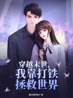 抖音完结穿越末世，我靠打铁拯救世界徐瑶朱思雨(全文在线阅读)