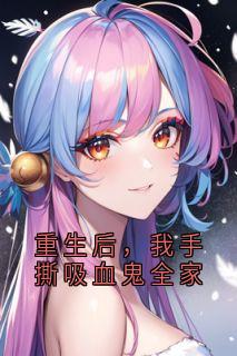 主角是林溪刘慧的小说重生后,我手撕吸血鬼全家最完整版热门连载