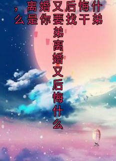 知乎小说是你要找干弟弟,离婚又后悔什么是你要找干弟弟离婚又后悔什么主角是陆云轩顾清辞陈默叶语薇全文阅读