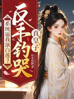 系统逼我演白莲?反手钓哭真皇子小说百度云完整章节列表免费阅读