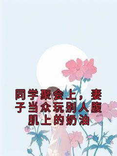 良心推荐同学聚会上,妻子当众玩别人腹肌上的奶油小说试读