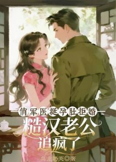 【抖音】俏军医挺孕肚拒婚,糙汉老公追疯了全文阅读