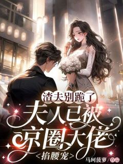 优质新书渣夫别跪了,夫人已被京圈大佬掐腰宠最新章节小说全文阅读