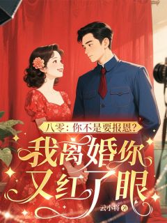 云小将写的小说八零:你不是要报恩?我离婚你又红了眼在线阅读