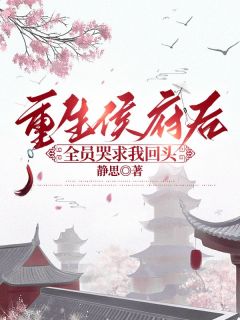 全章节小说重生侯府后,全员哭求我回头静思最新阅读