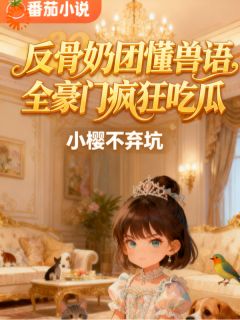 抖音反骨奶团懂兽语,全豪门疯狂吃瓜by小樱不弃坑在线阅读