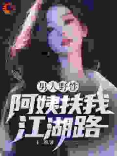抖音爆款男人野性,阿姨扶我江湖路完整小说(全文阅读)