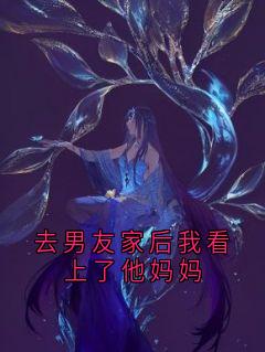 去男友家后我看上了他妈妈(小说家)最佳创作小说全文在线阅读