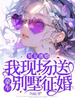 全章节小说男友逃婚，我现场送豪车别墅征婚玛丽最新阅读