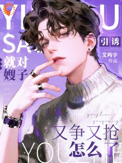 引诱!就对嫂子又争又抢怎么了(艾玛字)最佳创作小说全文在线阅读