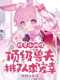 好孕小雌性，顶级兽夫排队求宠幸！在线阅读 温暖杜衡免费小说精彩章节