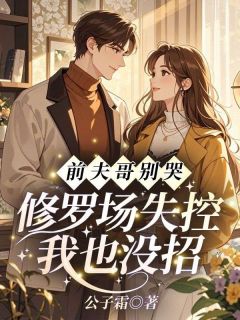 好看的前夫哥别哭，修罗场失控我也没招小说-前夫哥别哭，修罗场失控我也没招最新章节阅读