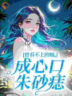 宋浅予谢寂洲主角的小说完结版曾看不上的她，成心口朱砂痣全集