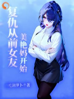 复仇从前女友美艳妈开始免费章节复仇从前女友美艳妈开始点我搜索全章节小说
