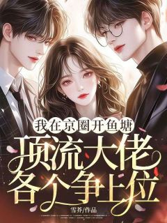 我在京圈开鱼塘，顶流大佬各个争上位知乎后续免费试读
