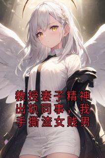 教授妻子精神出轨同事，我手撕渣女贱男章节全目录 宋明浩傅心薇全文免费阅读