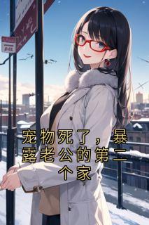 抖音爆款宠物死了,暴露老公的第二个家简瑶崔世洲无广告阅读