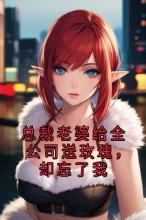 总裁老婆给全公司送玫瑰，却忘了我江言澈顾清雪大结局在线阅读