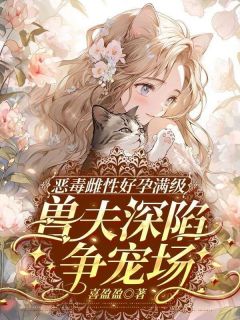 恶毒雌性好孕满级,兽夫深陷争宠场沈姝凤埕全本小说(恶毒雌性好孕满级,兽夫深陷争宠场)全章节小说目录阅读