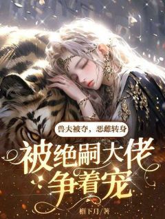 兽夫被夺，恶雌转身被绝嗣大佬争着宠大结局阅读 苏茉苏月小说在线章节