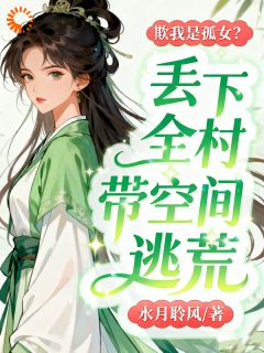 欺我是孤女?丢下全村带空间逃荒景欣孟昱枫大结局小说全章节阅读