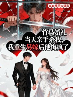 竹马婚礼当天亲手杀我，我重生另嫁后他悔疯了by玖日故事小说完结版在线阅读