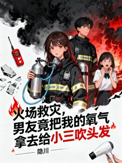 江驰李烟烟火场救灾，男友竟把我的氧气拿去给小三吹头发全章节免费阅读