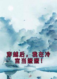 【抖音热推】秦若溪皇帝全文在线阅读-穿越后，我在冷宫当嬷嬷！全章节目录