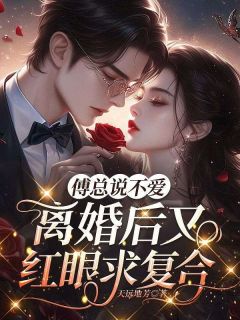 （全本）傅总说不爱，离婚后又红眼求复合主角温婧傅司宸全文目录畅读