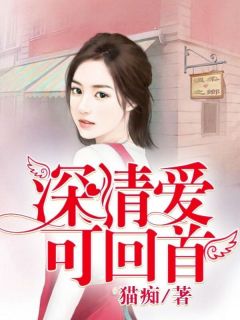 新上深情爱可回首猫痴小说免费阅读