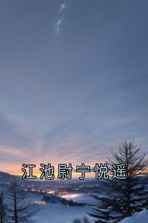 江池尉宁悦遥(江池尉宁悦遥)小说全章节目录阅读