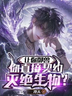 热门小说让你御兽,你直接契约灭绝生物?完整版全文阅读