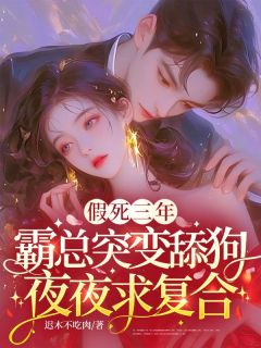 假死三年,霸总突变舔狗夜夜求复合by迟木不吃肉小说完结版在线阅读
