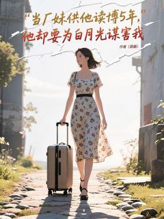 爆款小说由作者圆圈所创作的当厂妹供他读博5年,他却要为白月光谋害我在线阅读