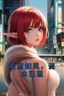 爱意如风,流水已逝精彩章节-爱意如风,流水已逝免费阅读全文
