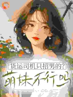 货运司机只招男的？萌妹不行吗完整版-夏娇娇谢羁在线全文阅读