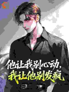 他让我别心动,我让他别发疯免费小说作者猫猫不挑食全文阅读