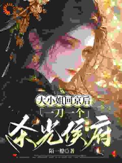 大小姐回京后，一刀一个杀光侯府小说百度云完整章节列表免费阅读