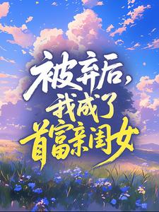 新上被弃后，我成了首富亲闺女米粒小说免费阅读