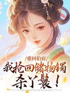 重回伯府，我抢回储物镯杀丫鬟！精彩小说-重回伯府，我抢回储物镯杀丫鬟！目录阅读