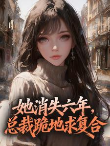 她消失六年，总裁跪地求复合完整版免费阅读，温舒槿祁珩小说大结局在哪看