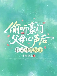 偷听豪门父母心声后，我立马变成男胎小说全章节目录阅读BY多喝热水完结版阅读