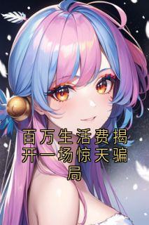 百万生活费揭开一场惊天骗局小说_百万生活费揭开一场惊天骗局小说结局阅读