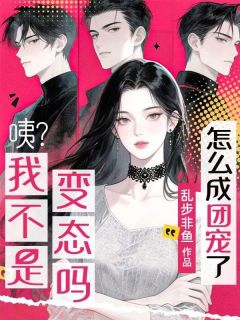 全章节小说咦？我不是变态吗？怎么成团宠了？乱步非鱼最新阅读