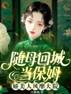 随母回城当保姆,娇美人风靡大院by江柚初小说完结版在线阅读
