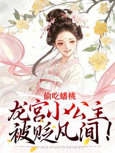 抖音爆款小说偷吃蟠桃，龙宫小公主被贬凡间！龙娇娇萧锦绣免费txt全文阅读