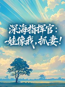 【抖音】深海指挥官：娃像我，抓妻！全文阅读