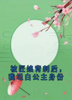 被匠娘背刺后,我坦白公主身份南溪宋璃月-小说家小说