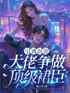 引诱沉沦：大佬争做顶级裙臣盛夏萧宴免费全章节目录阅读